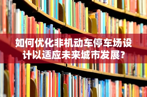 如何优化非机动车停车场设计以适应未来城市发展？