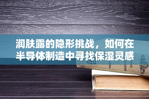 润肤露的隐形挑战，如何在半导体制造中寻找保湿灵感？