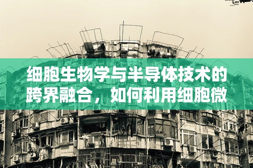细胞生物学与半导体技术的跨界融合，如何利用细胞微环境调控提升半导体器件性能？