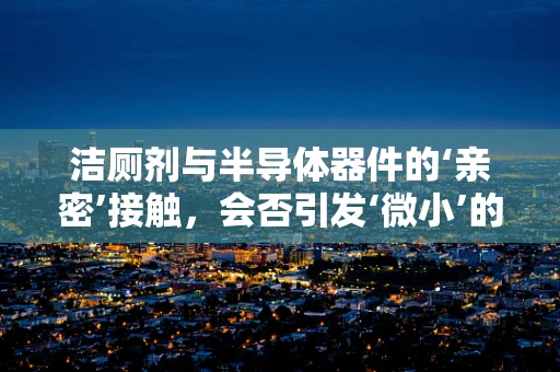 洁厕剂与半导体器件的‘亲密’接触，会否引发‘微小’的灾难？