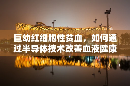 巨幼红细胞性贫血，如何通过半导体技术改善血液健康监测？