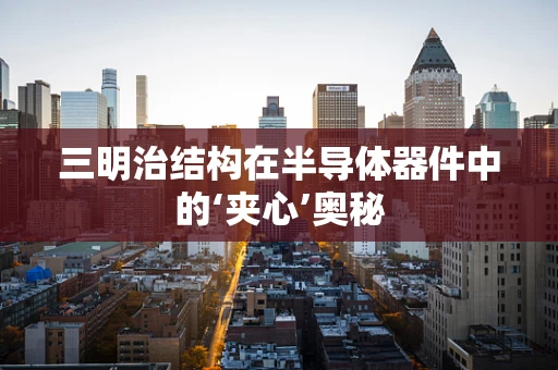 三明治结构在半导体器件中的‘夹心’奥秘
