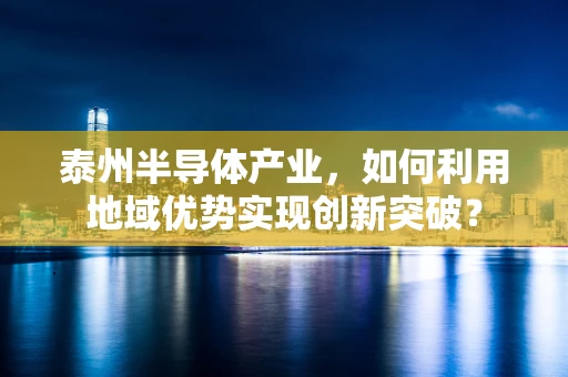 泰州半导体产业，如何利用地域优势实现创新突破？
