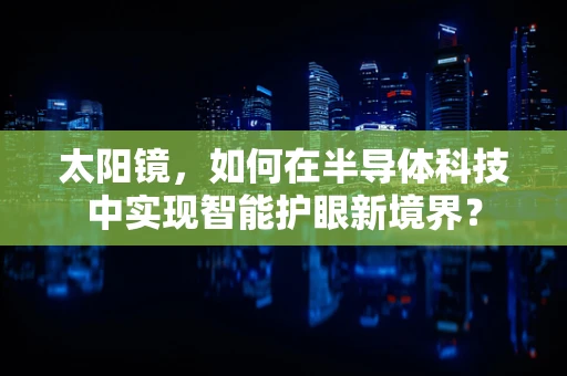 太阳镜，如何在半导体科技中实现智能护眼新境界？