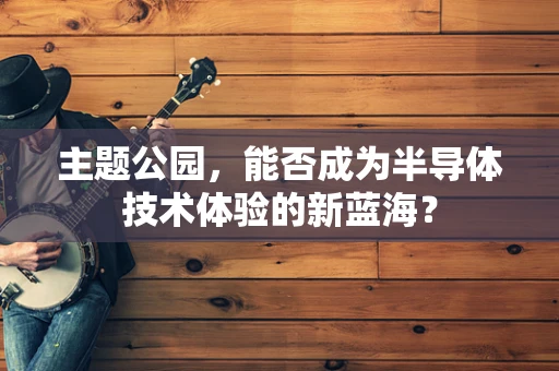 主题公园，能否成为半导体技术体验的新蓝海？
