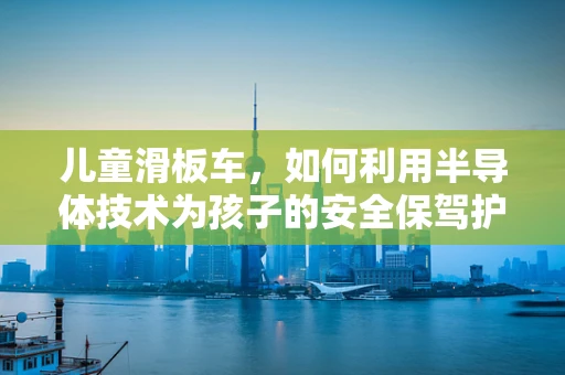 儿童滑板车，如何利用半导体技术为孩子的安全保驾护航？