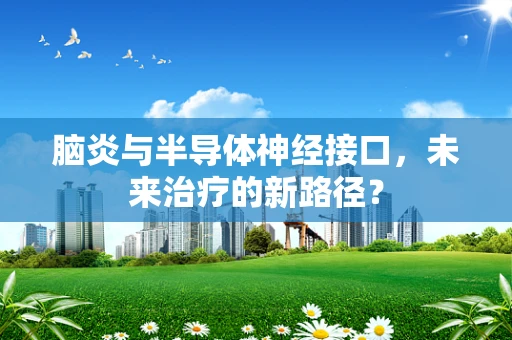 脑炎与半导体神经接口，未来治疗的新路径？