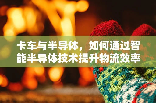 卡车与半导体，如何通过智能半导体技术提升物流效率？