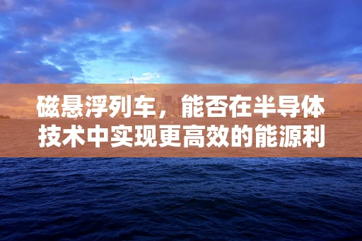 磁悬浮列车，能否在半导体技术中实现更高效的能源利用？