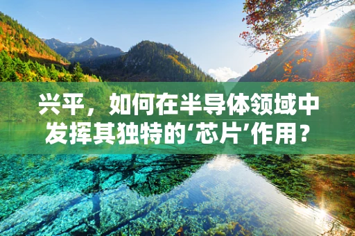 兴平，如何在半导体领域中发挥其独特的‘芯片’作用？