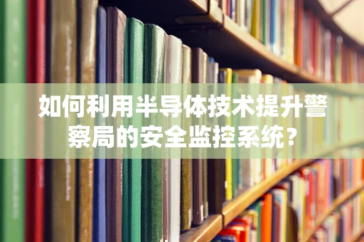 如何利用半导体技术提升警察局的安全监控系统？