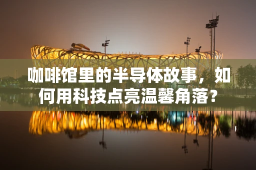 咖啡馆里的半导体故事，如何用科技点亮温馨角落？
