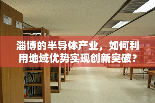 淄博的半导体产业，如何利用地域优势实现创新突破？