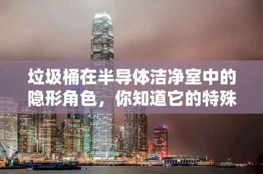 垃圾桶在半导体洁净室中的隐形角色，你知道它的特殊要求吗？