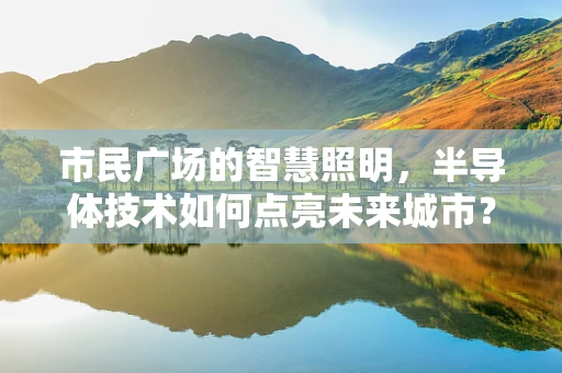 市民广场的智慧照明，半导体技术如何点亮未来城市？