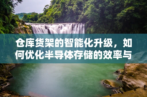 仓库货架的智能化升级，如何优化半导体存储的效率与精度？