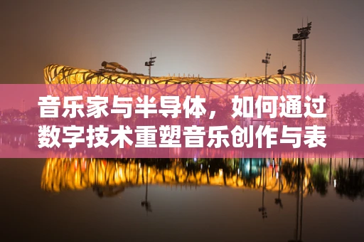 音乐家与半导体，如何通过数字技术重塑音乐创作与表演的边界？