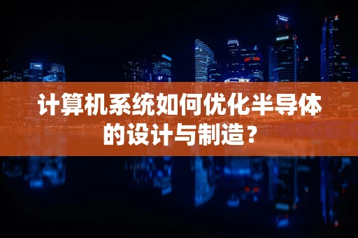 计算机系统如何优化半导体的设计与制造？