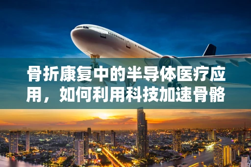骨折康复中的半导体医疗应用，如何利用科技加速骨骼愈合？