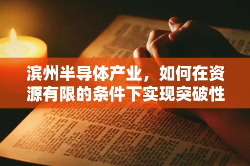 滨州半导体产业，如何在资源有限的条件下实现突破性发展？