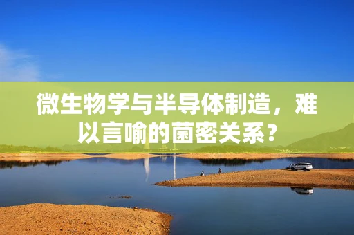 微生物学与半导体制造，难以言喻的菌密关系？