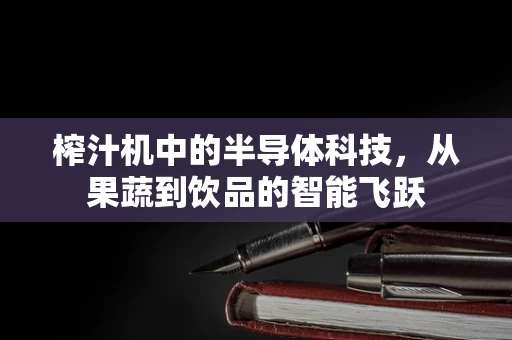 榨汁机中的半导体科技，从果蔬到饮品的智能飞跃