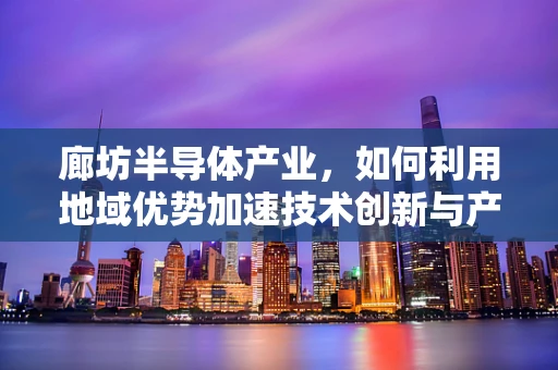 廊坊半导体产业，如何利用地域优势加速技术创新与产业升级？