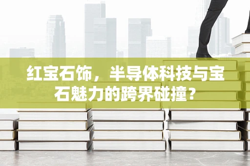 红宝石饰，半导体科技与宝石魅力的跨界碰撞？