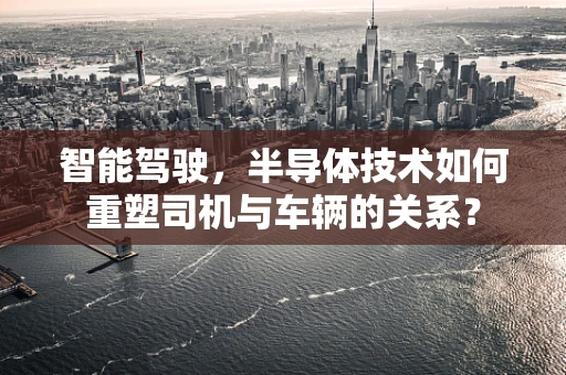 智能驾驶，半导体技术如何重塑司机与车辆的关系？