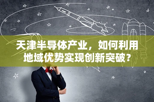 天津半导体产业，如何利用地域优势实现创新突破？