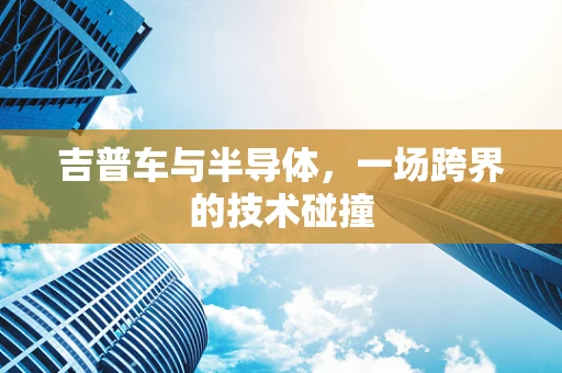 吉普车与半导体，一场跨界的技术碰撞