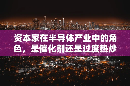 资本家在半导体产业中的角色，是催化剂还是过度热炒的推手？