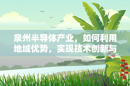 泉州半导体产业，如何利用地域优势，实现技术创新与产业升级？