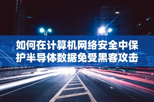 如何在计算机网络安全中保护半导体数据免受黑客攻击？