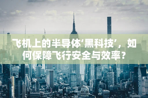 飞机上的半导体‘黑科技’，如何保障飞行安全与效率？