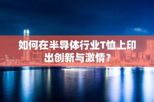 如何在半导体行业T恤上印出创新与激情？