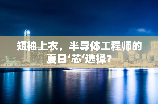 短袖上衣，半导体工程师的夏日‘芯’选择？