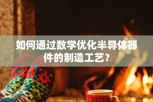 如何通过数学优化半导体器件的制造工艺？