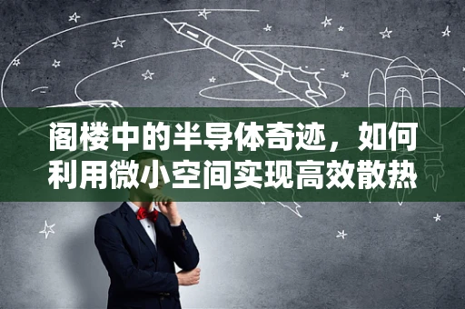 阁楼中的半导体奇迹，如何利用微小空间实现高效散热？
