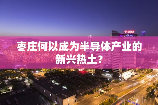 枣庄何以成为半导体产业的新兴热土？