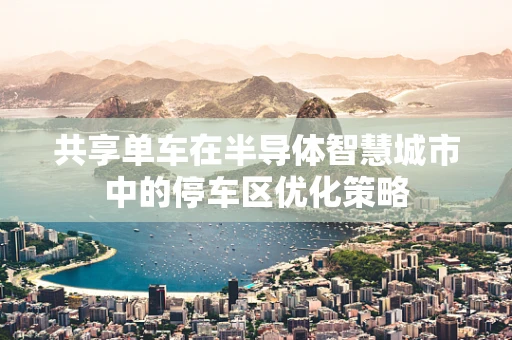 共享单车在半导体智慧城市中的停车区优化策略