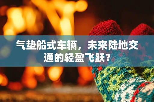 气垫船式车辆，未来陆地交通的轻盈飞跃？