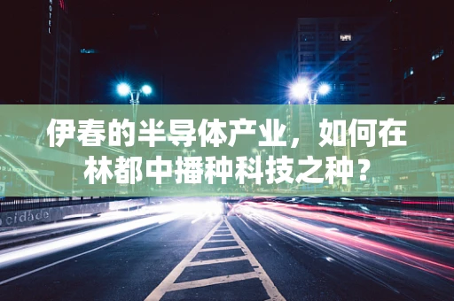 伊春的半导体产业，如何在林都中播种科技之种？