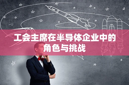 工会主席在半导体企业中的角色与挑战