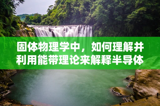 固体物理学中，如何理解并利用能带理论来解释半导体特性？
