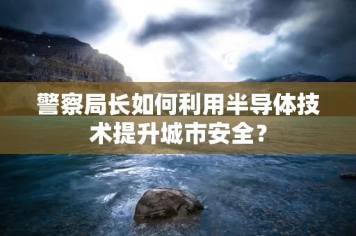 警察局长如何利用半导体技术提升城市安全？