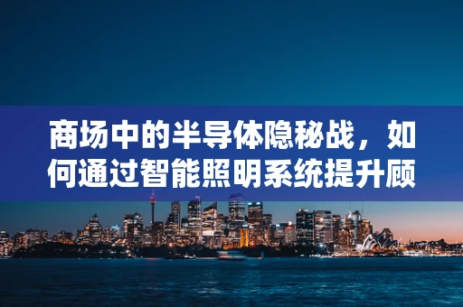 商场中的半导体隐秘战，如何通过智能照明系统提升顾客体验？