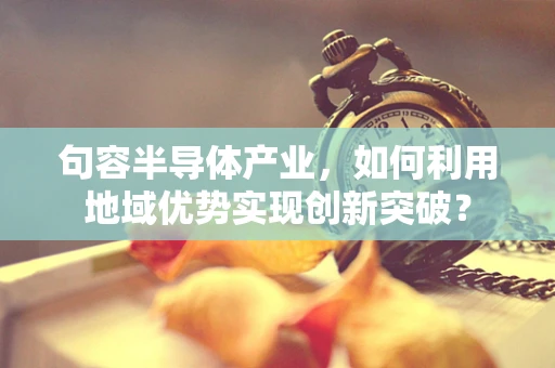 句容半导体产业，如何利用地域优势实现创新突破？