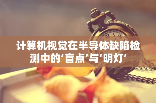 计算机视觉在半导体缺陷检测中的‘盲点’与‘明灯’