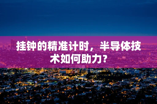 挂钟的精准计时，半导体技术如何助力？